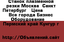 Станок плазменной резки Москва, Санкт-Петербург › Цена ­ 890 000 - Все города Бизнес » Оборудование   . Пермский край,Кунгур г.
